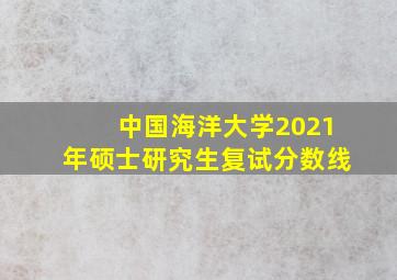 中国海洋大学2021年硕士研究生复试分数线