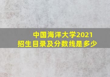 中国海洋大学2021招生目录及分数线是多少