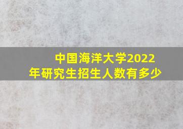 中国海洋大学2022年研究生招生人数有多少