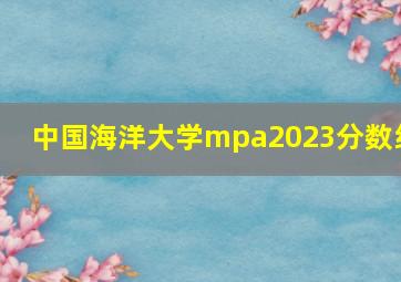 中国海洋大学mpa2023分数线