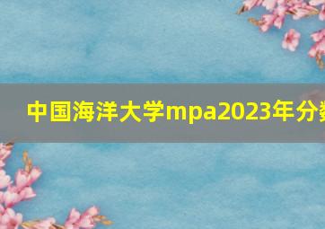 中国海洋大学mpa2023年分数