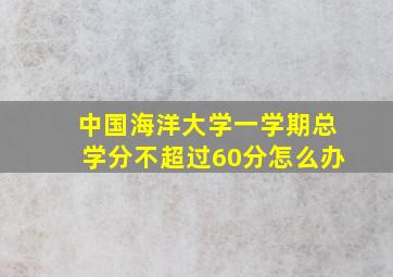 中国海洋大学一学期总学分不超过60分怎么办