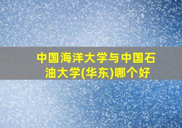 中国海洋大学与中国石油大学(华东)哪个好