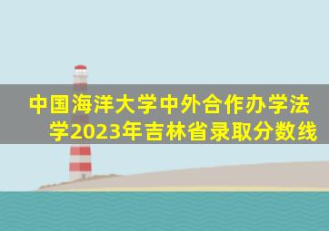 中国海洋大学中外合作办学法学2023年吉林省录取分数线