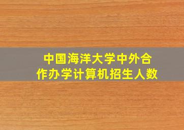 中国海洋大学中外合作办学计算机招生人数