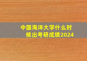 中国海洋大学什么时候出考研成绩2024