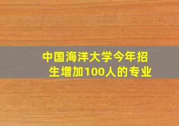 中国海洋大学今年招生增加100人的专业