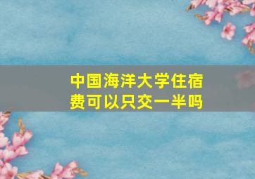 中国海洋大学住宿费可以只交一半吗