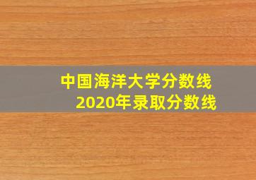 中国海洋大学分数线2020年录取分数线