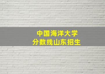 中国海洋大学分数线山东招生