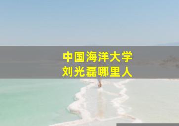 中国海洋大学刘光磊哪里人