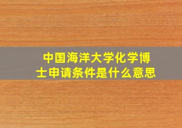 中国海洋大学化学博士申请条件是什么意思