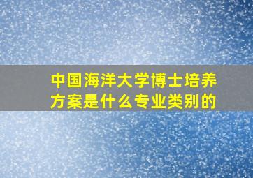 中国海洋大学博士培养方案是什么专业类别的