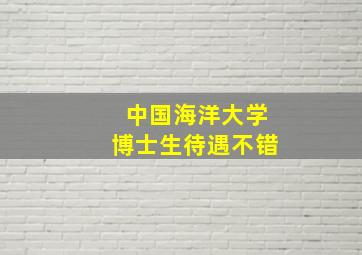 中国海洋大学博士生待遇不错