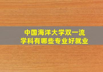 中国海洋大学双一流学科有哪些专业好就业