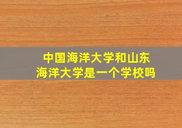 中国海洋大学和山东海洋大学是一个学校吗