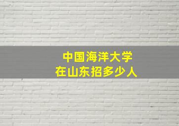 中国海洋大学在山东招多少人