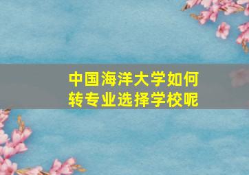 中国海洋大学如何转专业选择学校呢