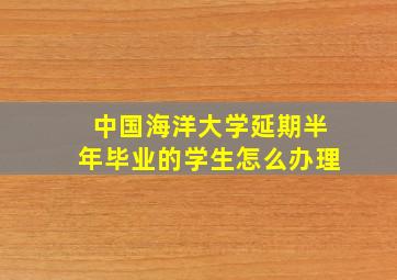 中国海洋大学延期半年毕业的学生怎么办理