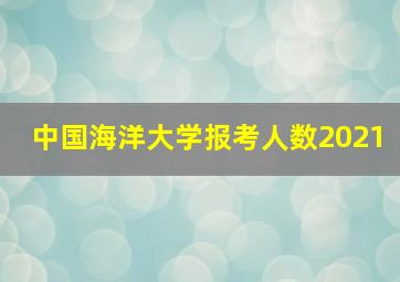 中国海洋大学报考人数2021