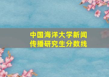 中国海洋大学新闻传播研究生分数线