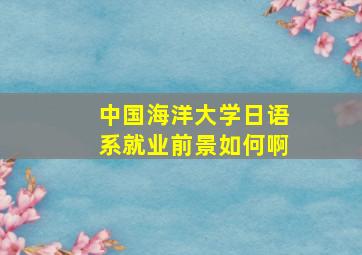 中国海洋大学日语系就业前景如何啊