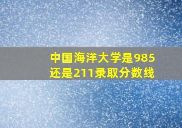 中国海洋大学是985还是211录取分数线