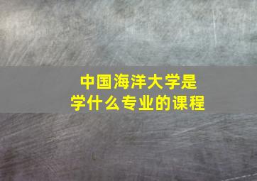 中国海洋大学是学什么专业的课程