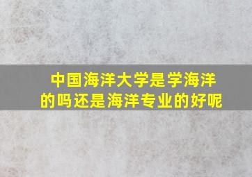 中国海洋大学是学海洋的吗还是海洋专业的好呢