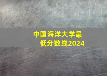 中国海洋大学最低分数线2024