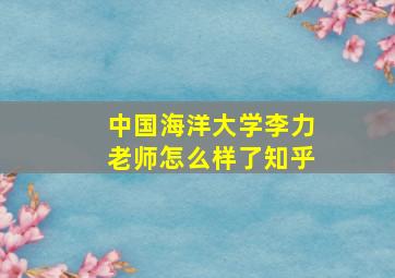 中国海洋大学李力老师怎么样了知乎