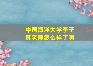 中国海洋大学李子真老师怎么样了啊