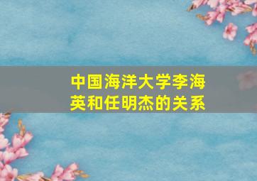 中国海洋大学李海英和任明杰的关系