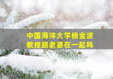 中国海洋大学杨金波教授跟老婆在一起吗