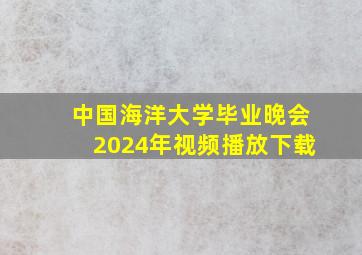 中国海洋大学毕业晚会2024年视频播放下载