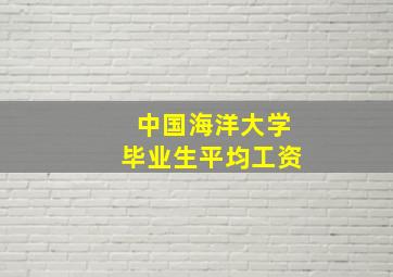 中国海洋大学毕业生平均工资