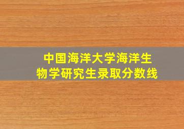 中国海洋大学海洋生物学研究生录取分数线