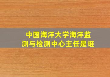 中国海洋大学海洋监测与检测中心主任是谁