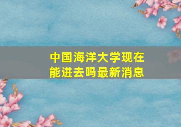 中国海洋大学现在能进去吗最新消息