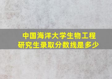 中国海洋大学生物工程研究生录取分数线是多少