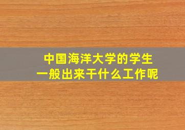 中国海洋大学的学生一般出来干什么工作呢