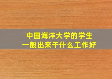 中国海洋大学的学生一般出来干什么工作好