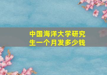 中国海洋大学研究生一个月发多少钱