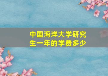 中国海洋大学研究生一年的学费多少