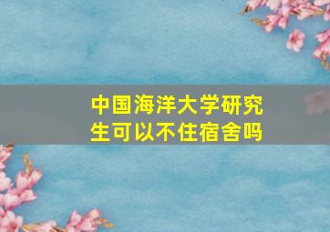 中国海洋大学研究生可以不住宿舍吗