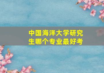 中国海洋大学研究生哪个专业最好考