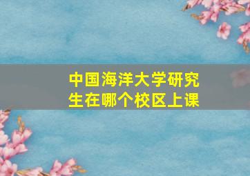 中国海洋大学研究生在哪个校区上课