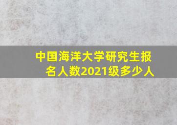 中国海洋大学研究生报名人数2021级多少人