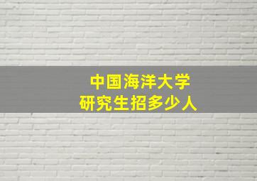 中国海洋大学研究生招多少人