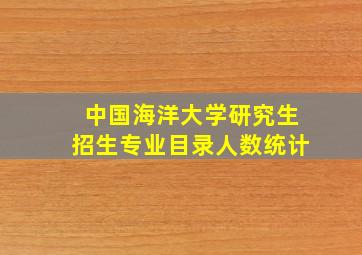 中国海洋大学研究生招生专业目录人数统计